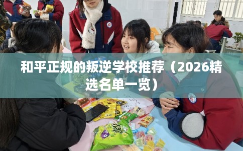 和平正规的叛逆学校推荐（2026精选名单一览）