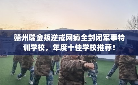 赣州瑞金叛逆戒网瘾全封闭军事特训学校,年度十佳学校推荐! 赣州瑞金叛逆戒网瘾全封闭军事特训学校,年度十佳学校推荐!