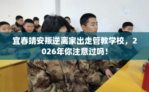 宜春靖安叛逆离家出走管教学校,2026年你注意过吗! 宜春靖安叛逆离家出走管教学校,2026年你注意过吗!