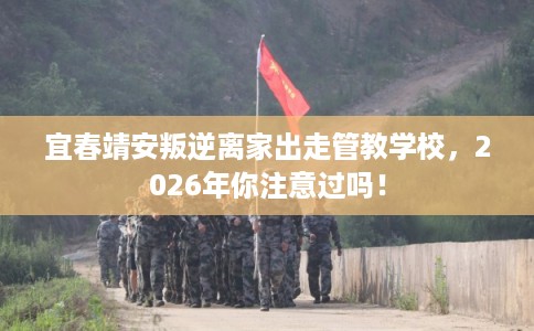 宜春靖安叛逆离家出走管教学校,2026年你注意过吗! 宜春靖安叛逆离家出走管教学校,2026年你注意过吗!