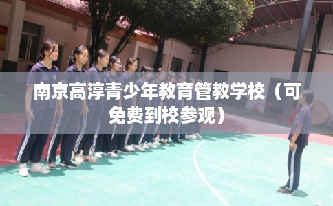 南京高淳青少年教育管教学校（可免费到校参观）