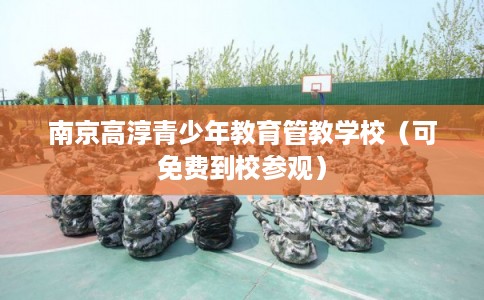 南京高淳青少年教育管教学校（可免费到校参观）