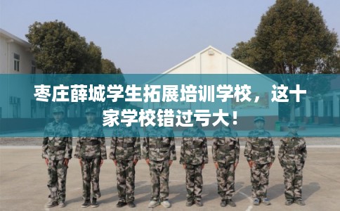 枣庄薛城学生拓展培训学校，这十家学校错过亏大！
