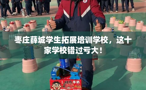 枣庄薛城学生拓展培训学校，这十家学校错过亏大！