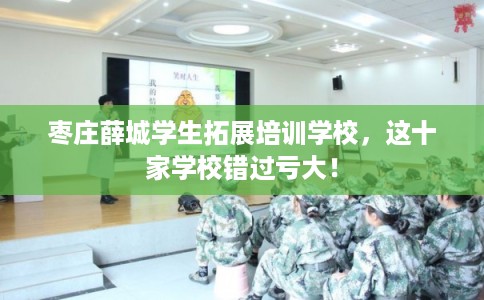 枣庄薛城学生拓展培训学校，这十家学校错过亏大！