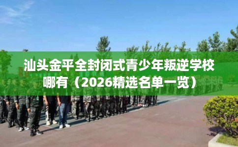 汕头金平全封闭式青少年叛逆学校哪有（2026精选名单一览）