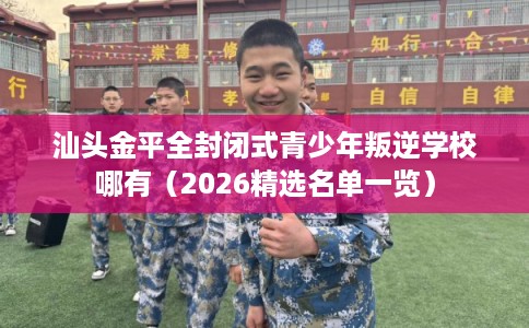 汕头金平全封闭式青少年叛逆学校哪有（2026精选名单一览）