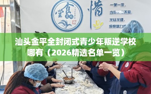 汕头金平全封闭式青少年叛逆学校哪有（2026精选名单一览）