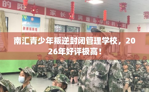 南汇青少年叛逆封闭管理学校，2026年好评极高！