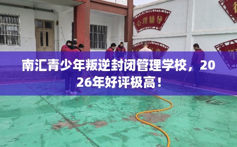 南汇青少年叛逆封闭管理学校，2026年好评极高！