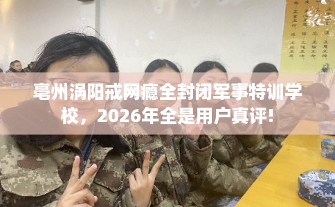 亳州涡阳戒网瘾全封闭军事特训学校,2026年全是用户真评! 亳州涡阳戒网瘾全封闭军事特训学校,2026年全是用户真评!
