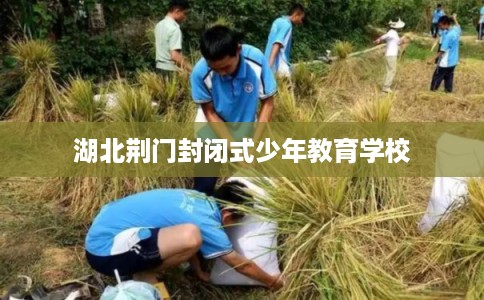 湖北荆门封闭式少年教育学校