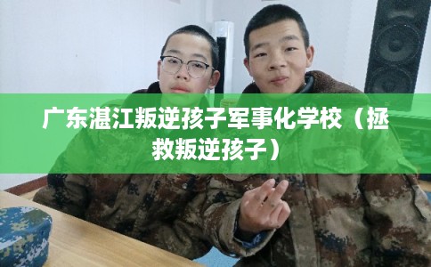 广东湛江叛逆孩子军事化学校（拯救叛逆孩子）