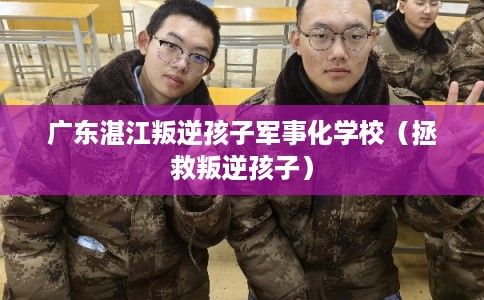 广东湛江叛逆孩子军事化学校（拯救叛逆孩子）