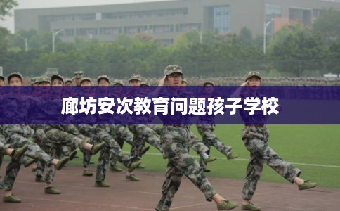 廊坊安次教育问题孩子学校 廊坊安次教育问题孩子学校
