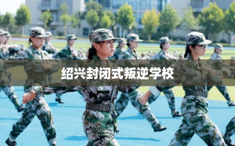 绍兴封闭式叛逆学校