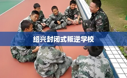绍兴封闭式叛逆学校