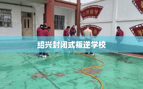 绍兴封闭式叛逆学校