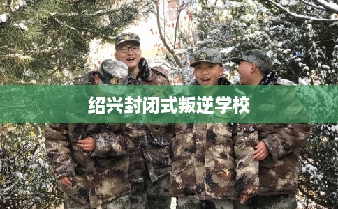 绍兴封闭式叛逆学校