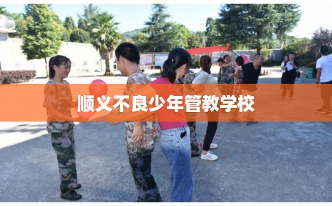 顺义不良少年管教学校 顺义不良少年管教学校