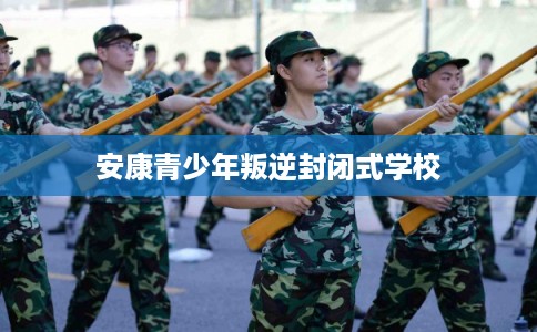安康青少年叛逆封闭式学校