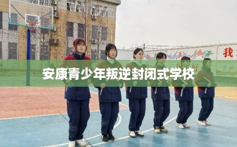 安康青少年叛逆封闭式学校