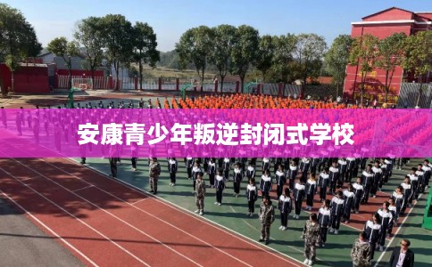 安康青少年叛逆封闭式学校