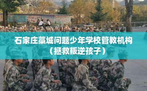 石家庄藁城问题少年学校管教机构（拯救叛逆孩子）