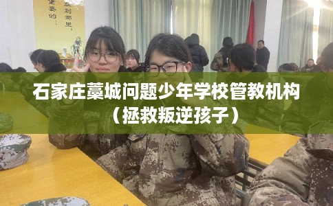 石家庄藁城问题少年学校管教机构（拯救叛逆孩子）