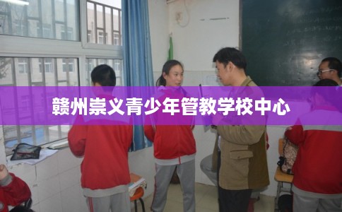 赣州崇义青少年管教学校中心