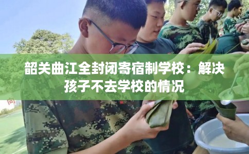 韶关曲江全封闭寄宿制学校:解决孩子不去学校的情况 韶关曲江全封闭寄宿制学校:解决孩子不去学校的情况