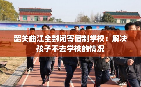 韶关曲江全封闭寄宿制学校:解决孩子不去学校的情况 韶关曲江全封闭寄宿制学校:解决孩子不去学校的情况