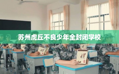 苏州虎丘不良少年全封闭学校 苏州虎丘不良少年全封闭学校