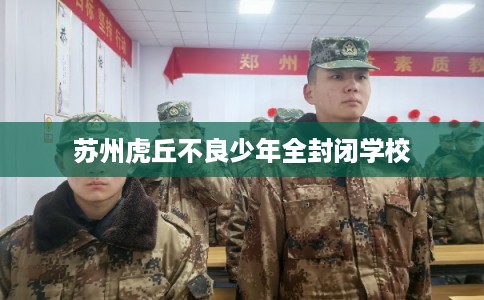 苏州虎丘不良少年全封闭学校 苏州虎丘不良少年全封闭学校