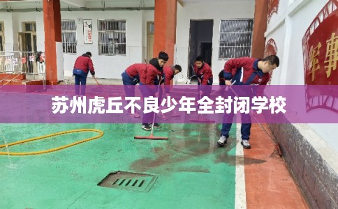 苏州虎丘不良少年全封闭学校 苏州虎丘不良少年全封闭学校