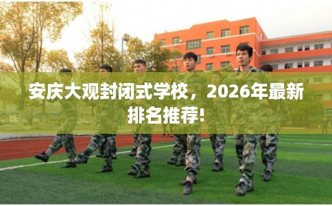 安庆大观封闭式学校，2026年最新排名推荐!