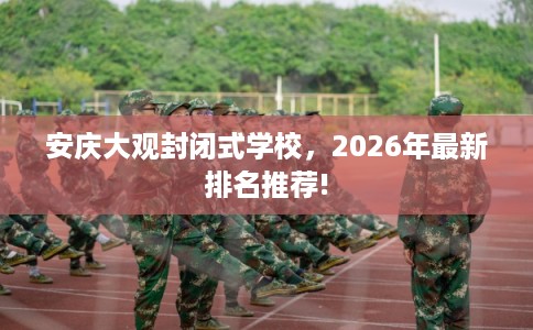 安庆大观封闭式学校，2026年最新排名推荐!