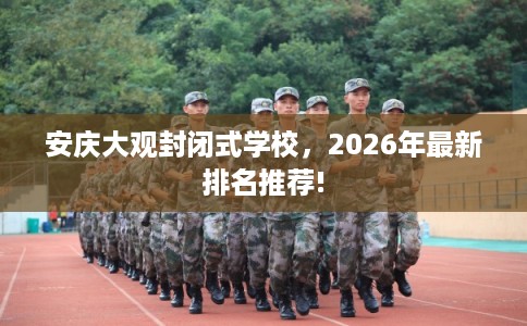 安庆大观封闭式学校，2026年最新排名推荐!