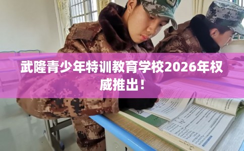 武隆青少年特训教育学校2026年权威推出！