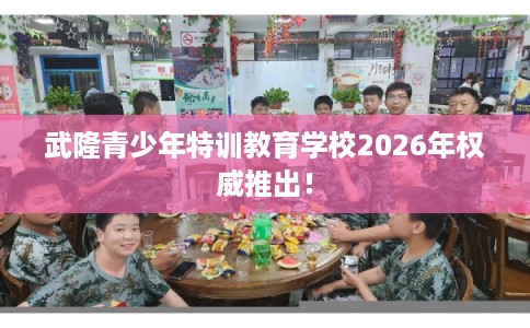 武隆青少年特训教育学校2026年权威推出！