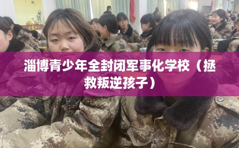 淄博青少年全封闭军事化学校（拯救叛逆孩子）