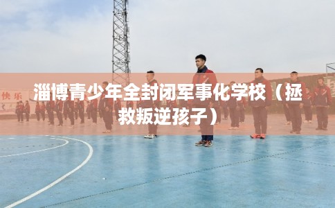 淄博青少年全封闭军事化学校（拯救叛逆孩子）