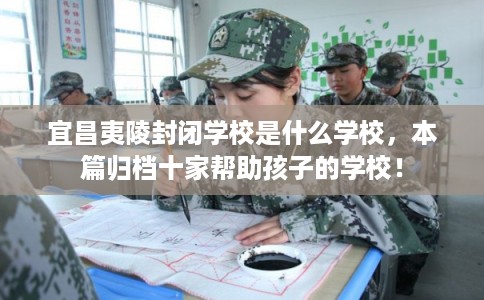 宜昌夷陵封闭学校是什么学校,本篇归档十家帮助孩子的学校! 宜昌夷陵封闭学校是什么学校,本篇归档十家帮助孩子的学校!
