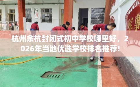 杭州余杭封闭式初中学校哪里好,2026年当地优选学校排名推荐! 杭州余杭封闭式初中学校哪里好,2026年当地优选学校排名推荐!