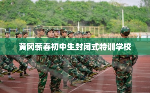 黄冈蕲春初中生封闭式特训学校 黄冈蕲春初中生封闭式特训学校