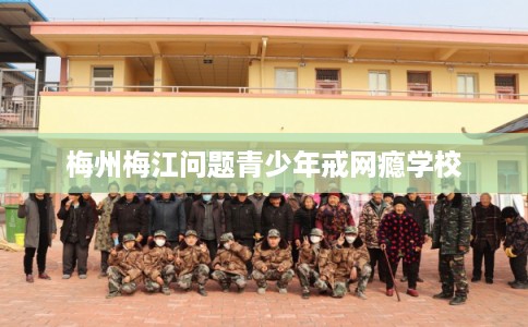 梅州梅江问题青少年戒网瘾学校