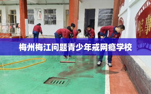 梅州梅江问题青少年戒网瘾学校