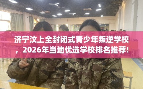 济宁汶上全封闭式青少年叛逆学校,2026年当地优选学校排名推荐! 济宁汶上全封闭式青少年叛逆学校,2026年当地优选学校排名推荐!