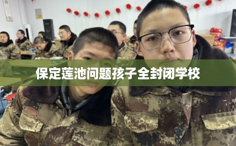 保定莲池问题孩子全封闭学校
