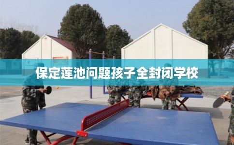 保定莲池问题孩子全封闭学校